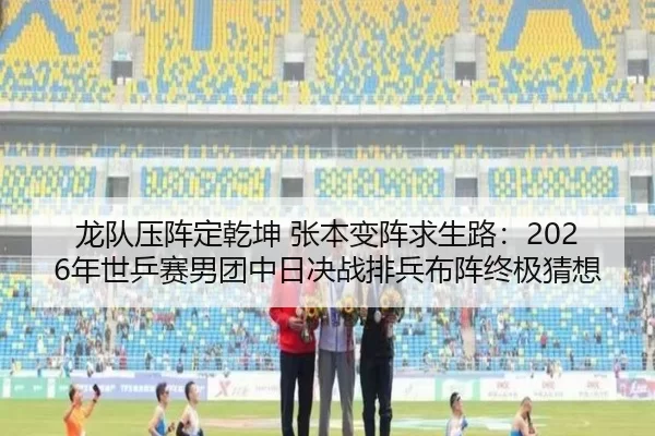 龙队压阵定乾坤 张本变阵求生路：2026年世乒赛男团中日决战排兵布阵终极猜想